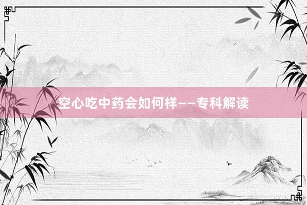 空心吃中药会如何样——专科解读